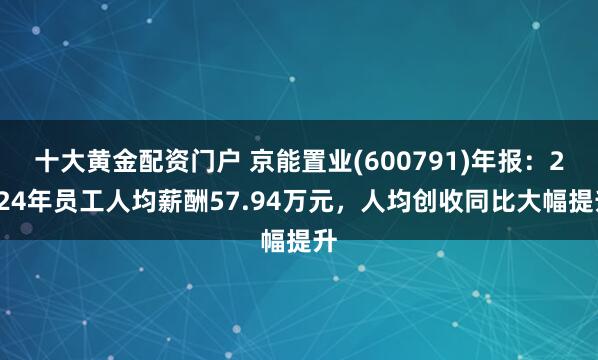 十大黄金配资门户 京能置业(600791)年报：2024年员工人均薪酬57.94万元，人均创收同比大幅提升