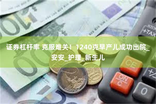 证券杠杆率 克服难关！1240克早产儿成功出院_安安_护理_新生儿