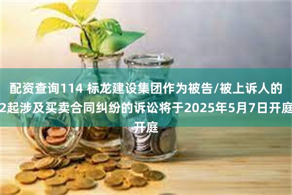 配资查询114 标龙建设集团作为被告/被上诉人的2起涉及买卖合同纠纷的诉讼将于2025年5月7日开庭