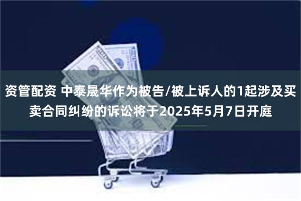资管配资 中泰晟华作为被告/被上诉人的1起涉及买卖合同纠纷的诉讼将于2025年5月7日开庭
