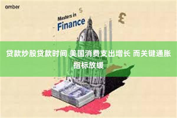 贷款炒股贷款时间 美国消费支出增长 而关键通胀指标放缓