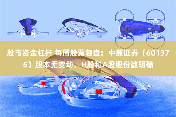 股市资金杠杆 每周股票复盘：中原证券（601375）股本无变动，H股和A股股份数明确