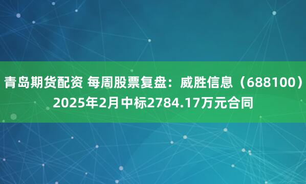 青岛期货配资 每周股票复盘：威胜信息（688100）2025年2月中标2784.17万元合同