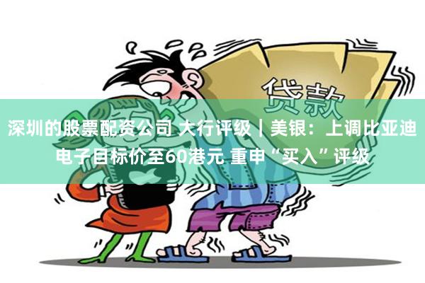 深圳的股票配资公司 大行评级｜美银：上调比亚迪电子目标价至60港元 重申“买入”评级