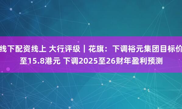 线下配资线上 大行评级｜花旗：下调裕元集团目标价至15.8港元 下调2025至26财年盈利预测