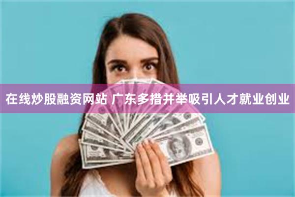 在线炒股融资网站 广东多措并举吸引人才就业创业