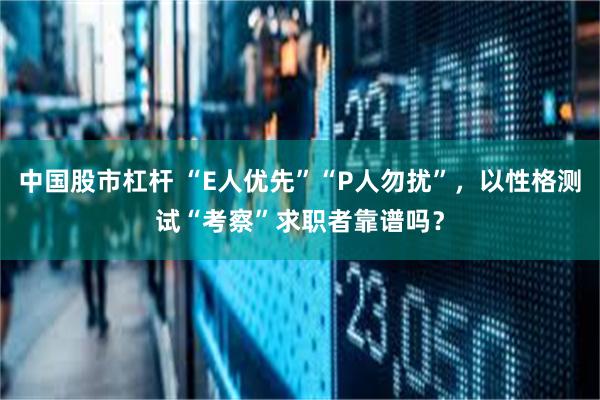 中国股市杠杆 “E人优先”“P人勿扰”，以性格测试“考察”求职者靠谱吗？