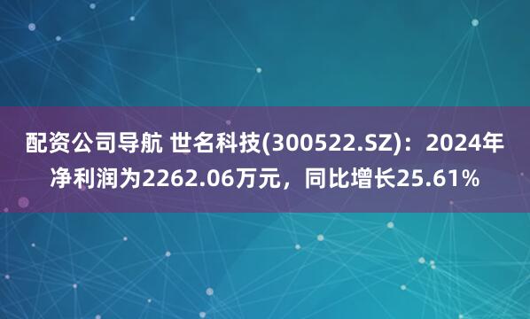 配资公司导航 世名科技(300522.SZ)：2024年净利润为2262.06万元，同比增长25.61%