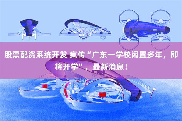 股票配资系统开发 疯传“广东一学校闲置多年，即将开学”，最新消息！