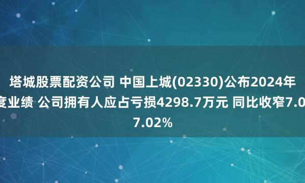 塔城股票配资公司 中国上城(02330)公布2024年年度业绩 公司拥有人应占亏损4298.7万元 同比收窄7.02%