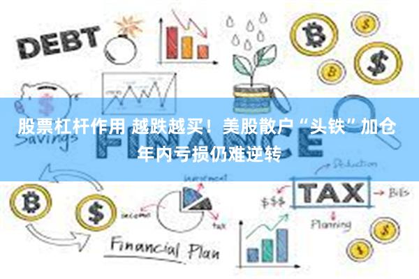 股票杠杆作用 越跌越买！美股散户“头铁”加仓 年内亏损仍难逆转