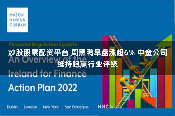 炒股股票配资平台 周黑鸭早盘涨超6% 中金公司维持跑赢行业评级