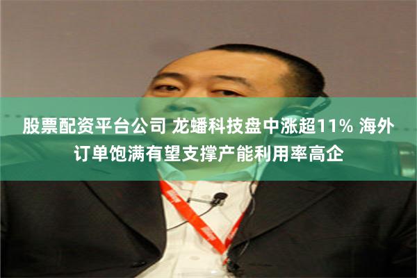 股票配资平台公司 龙蟠科技盘中涨超11% 海外订单饱满有望支撑产能利用率高企
