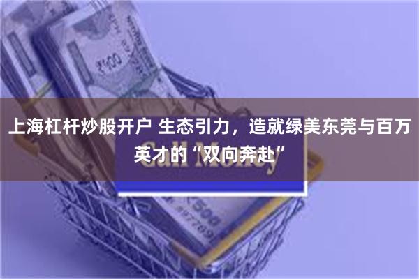 上海杠杆炒股开户 生态引力，造就绿美东莞与百万英才的“双向奔赴”