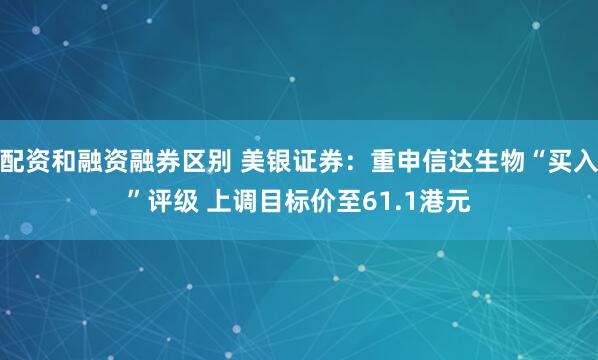 配资和融资融券区别 美银证券：重申信达生物“买入”评级 上调目标价至61.1港元