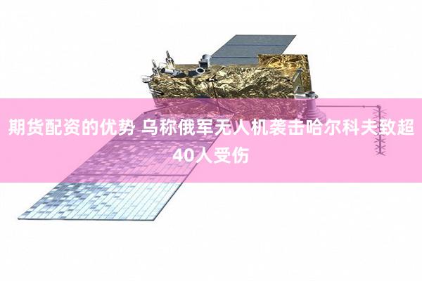 期货配资的优势 乌称俄军无人机袭击哈尔科夫致超40人受伤