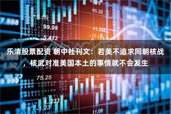 乐清股票配资 朝中社刊文：若美不追求同朝核战，核武对准美国本土的事情就不会发生