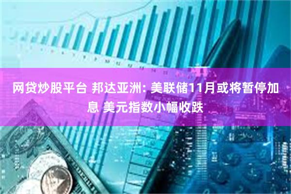 网贷炒股平台 邦达亚洲: 美联储11月或将暂停加息 美元指数小幅收跌