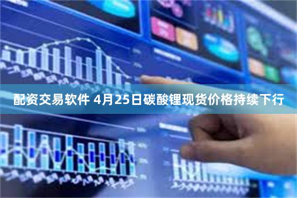 配资交易软件 4月25日碳酸锂现货价格持续下行