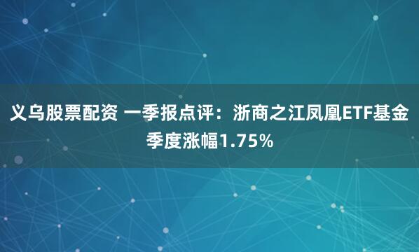 义乌股票配资 一季报点评：浙商之江凤凰ETF基金季度涨幅1.75%