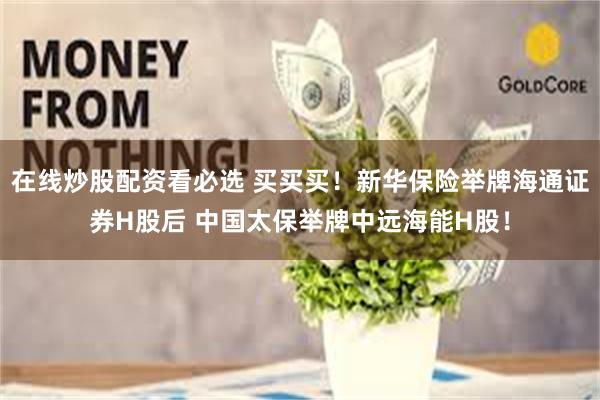 在线炒股配资看必选 买买买！新华保险举牌海通证券H股后 中国太保举牌中远海能H股！