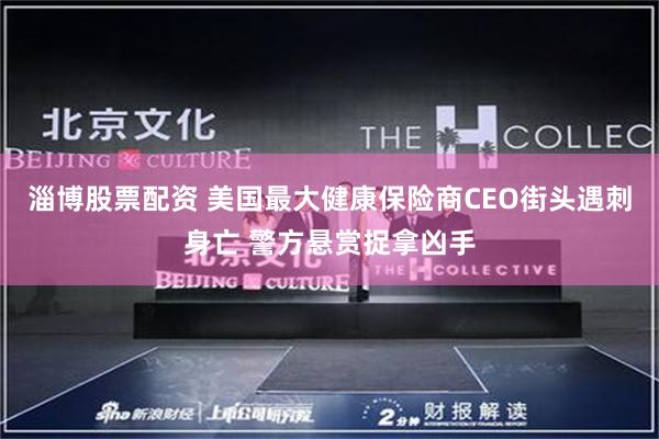 淄博股票配资 美国最大健康保险商CEO街头遇刺身亡 警方悬赏捉拿凶手