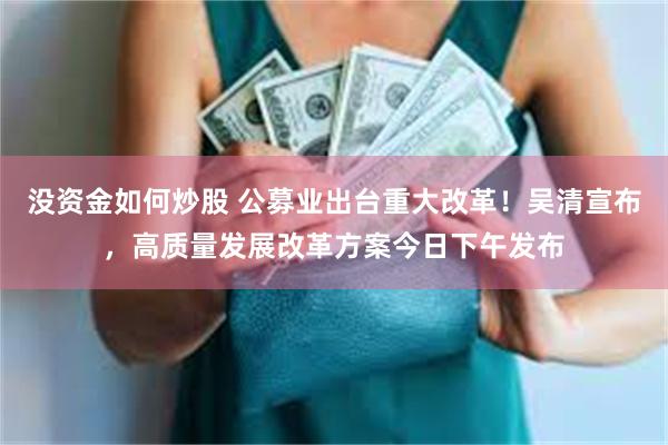 没资金如何炒股 公募业出台重大改革！吴清宣布，高质量发展改革方案今日下午发布