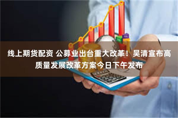 线上期货配资 公募业出台重大改革！吴清宣布高质量发展改革方案今日下午发布