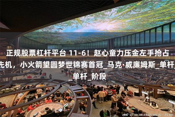 正规股票杠杆平台 11-6！赵心童力压金左手抢占争冠先机，小火箭望圆梦世锦赛首冠_马克·威廉姆斯_单杆_阶段