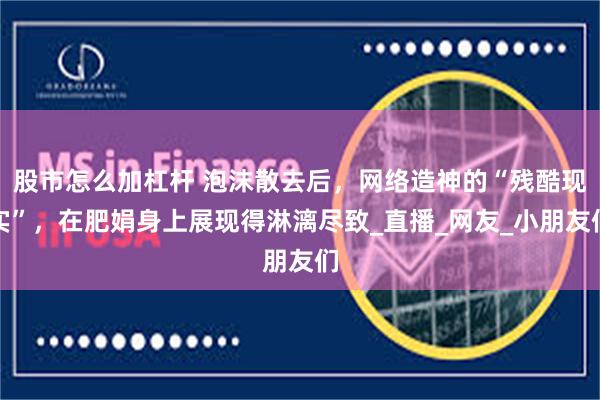 股市怎么加杠杆 泡沫散去后，网络造神的“残酷现实”，在肥娟身上展现得淋漓尽致_直播_网友_小朋友们