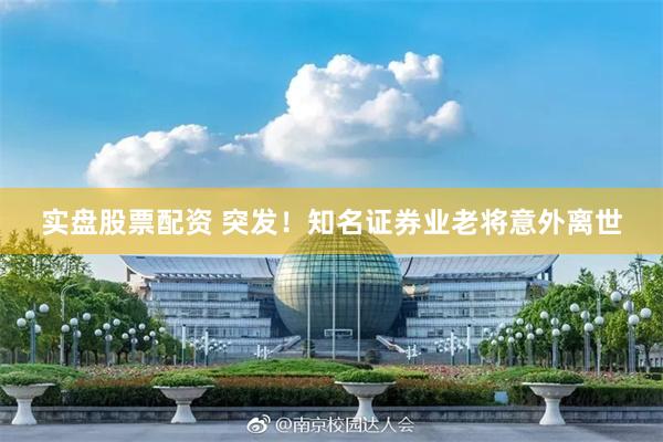 实盘股票配资 突发！知名证券业老将意外离世