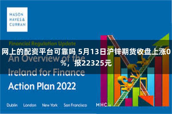 网上的配资平台可靠吗 5月13日沪锌期货收盘上涨0%，报22325元