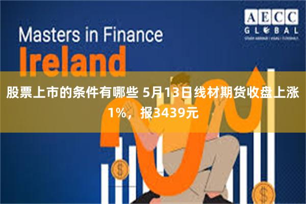 股票上市的条件有哪些 5月13日线材期货收盘上涨1%，报3439元