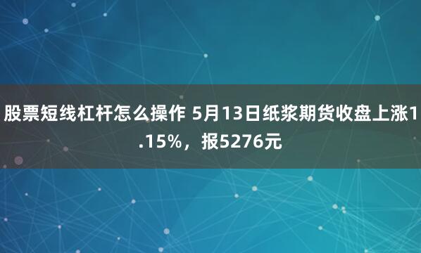 股票短线杠杆怎么操作 5月13日纸浆期货收盘上涨1.15%，报5276元