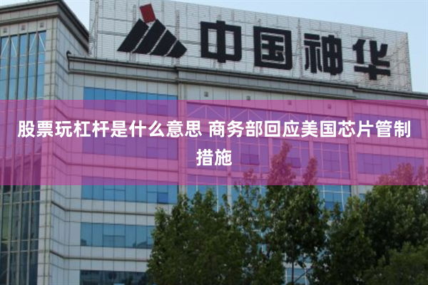 股票玩杠杆是什么意思 商务部回应美国芯片管制措施