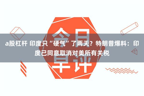 a股杠杆 印度只“硬气”了两天？特朗普爆料：印度已同意取消对美所有关税