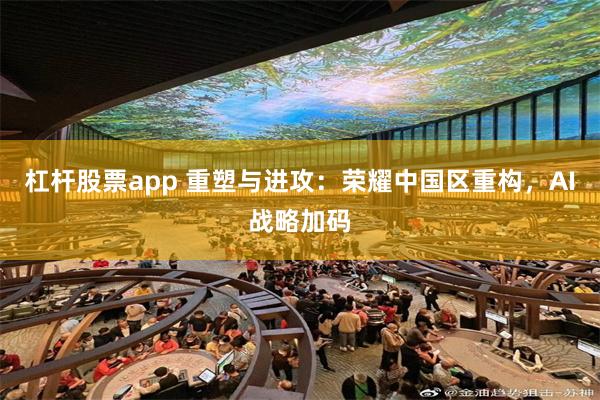 杠杆股票app 重塑与进攻：荣耀中国区重构，AI战略加码