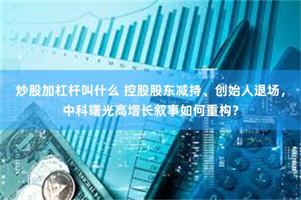 炒股加杠杆叫什么 控股股东减持、创始人退场，中科曙光高增长叙事如何重构？