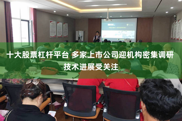 十大股票杠杆平台 多家上市公司迎机构密集调研 技术进展受关注