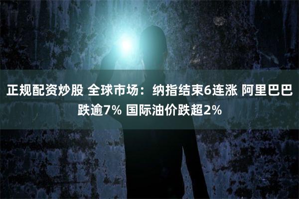 正规配资炒股 全球市场：纳指结束6连涨 阿里巴巴跌逾7% 国际油价跌超2%