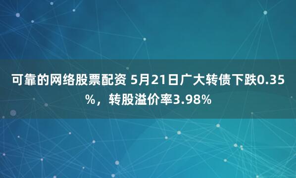 可靠的网络股票配资 5月21日广大转债下跌0.35%，转股溢价率3.98%