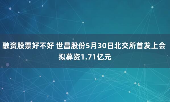 融资股票好不好 世昌股份5月30日北交所首发上会 拟募资1.71亿元