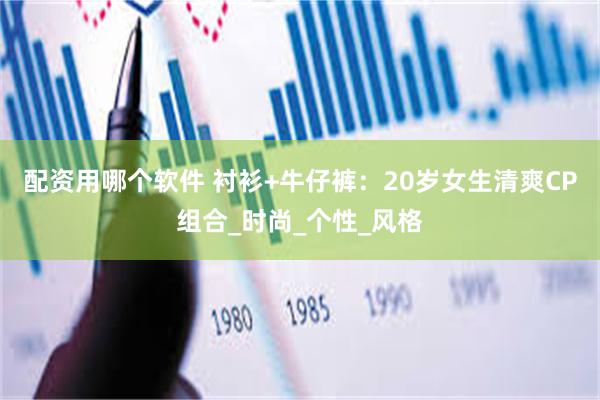 配资用哪个软件 衬衫+牛仔裤：20岁女生清爽CP组合_时尚_个性_风格
