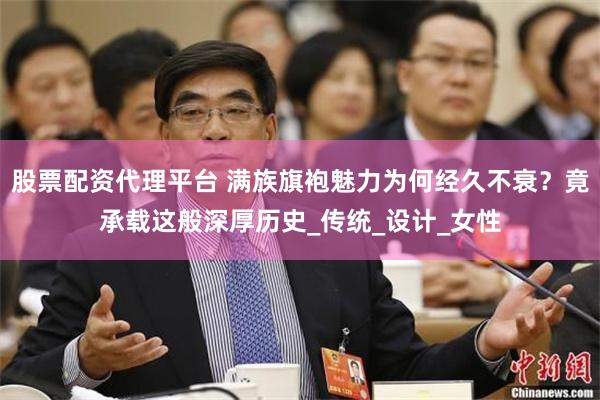股票配资代理平台 满族旗袍魅力为何经久不衰？竟承载这般深厚历史_传统_设计_女性