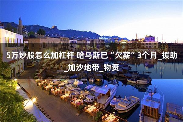 5万炒股怎么加杠杆 哈马斯已“欠薪”3个月_援助_加沙地带_物资