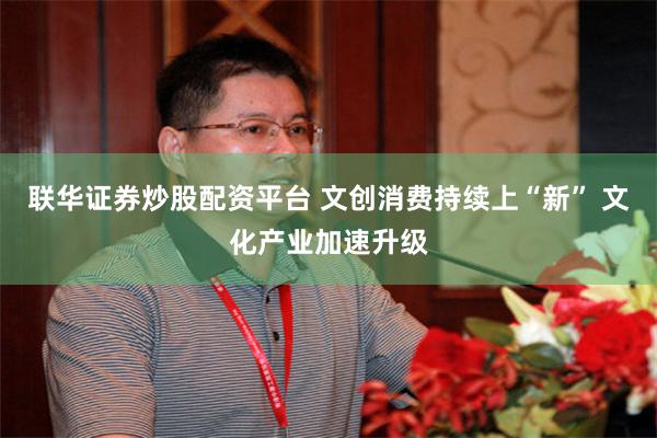 联华证券炒股配资平台 文创消费持续上“新” 文化产业加速升级