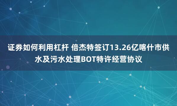 证券如何利用杠杆 倍杰特签订13.26亿喀什市供水及污水处理BOT特许经营协议