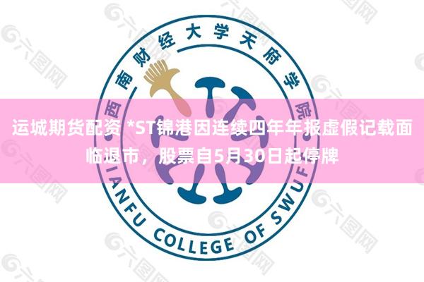 运城期货配资 *ST锦港因连续四年年报虚假记载面临退市，股票自5月30日起停牌