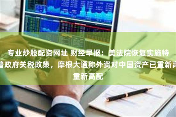 专业炒股配资网址 财经早报：美法院恢复实施特朗普政府关税政策，摩根大通称外资对中国资产已重新高配