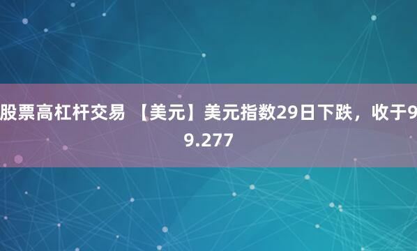 股票高杠杆交易 【美元】美元指数29日下跌，收于99.277